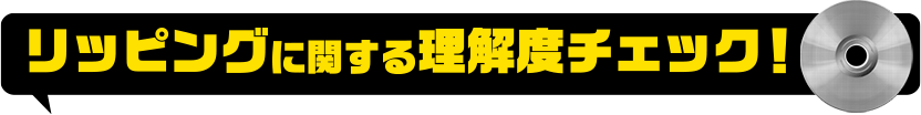 リッピングに関する理解度チェック！